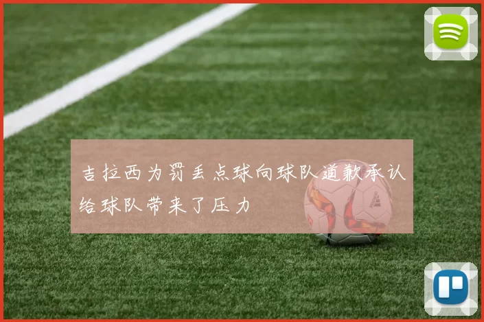 吉拉西为罚丢点球向球队道歉承认给球队带来了压力