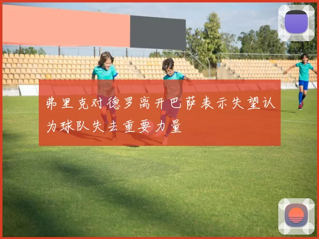 弗里克对德罗离开巴萨表示失望认为球队失去重要力量