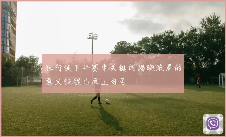 独行侠下半赛季关键词揭晓浓眉的意义征程已画上句号