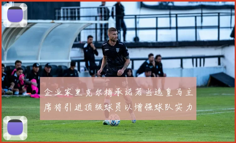 企业家里克尔梅承诺若当选皇马主席将引进顶级球员以增强球队实力