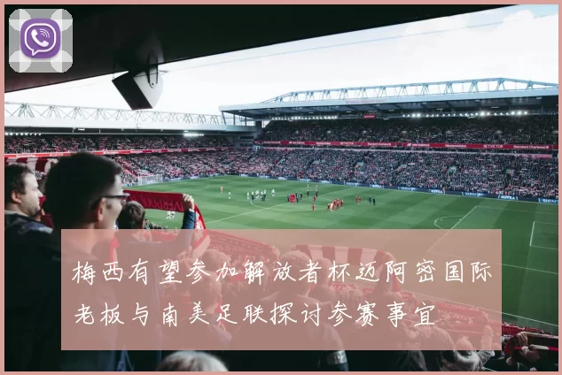 梅西有望参加解放者杯迈阿密国际老板与南美足联探讨参赛事宜