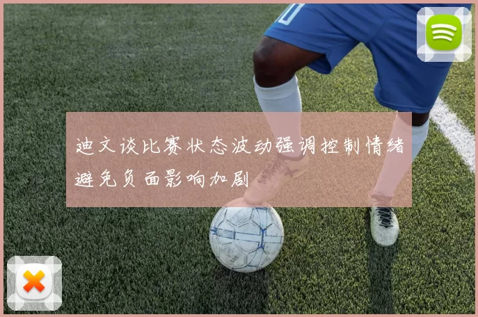 迪文谈比赛状态波动强调控制情绪避免负面影响加剧