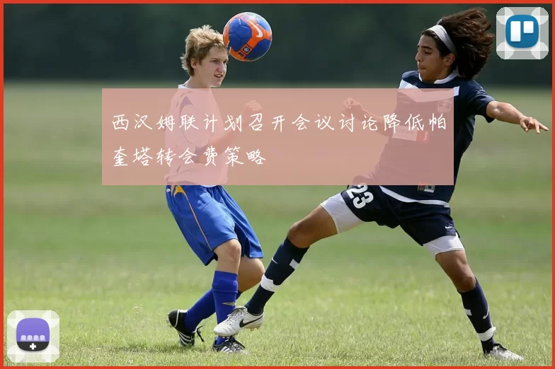西汉姆联计划召开会议讨论降低帕奎塔转会费策略
