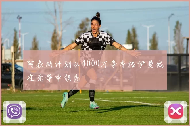 阿森纳计划以4000万争夺格伊曼城在竞争中领先