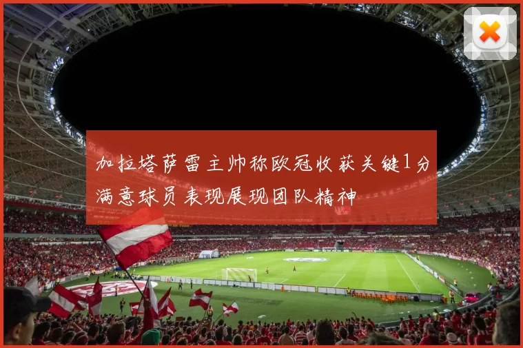 加拉塔萨雷主帅称欧冠收获关键1分满意球员表现展现团队精神