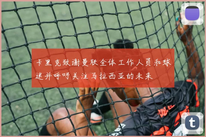 卡里克致谢曼联全体工作人员和球迷并呼吁关注马拉西亚的未来