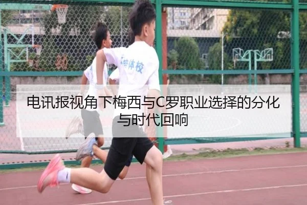 电讯报视角下梅西与C罗职业选择的分化与时代回响